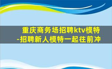 重庆商务场招聘ktv模特-招聘新人模特一起往前冲
